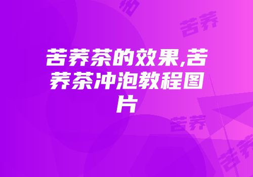 苦荞茶的效果,苦荞茶冲泡教程图片