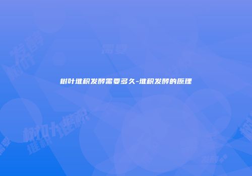 树叶堆积发酵需要多久-堆积发酵的原理