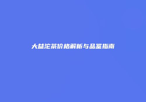 大益沱茶价格解析与品鉴指南