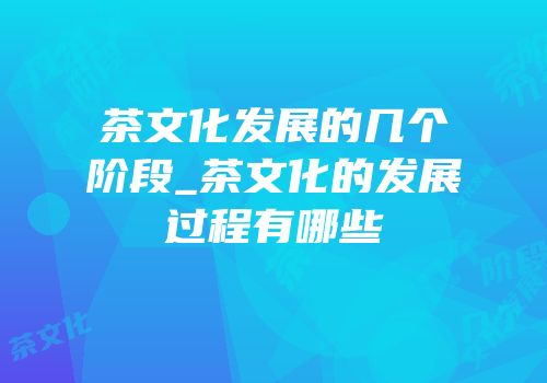 茶文化发展的几个阶段_茶文化的发展过程有哪些
