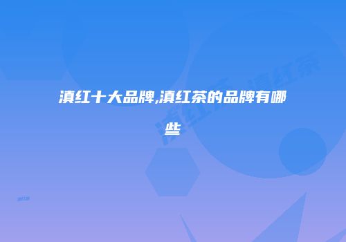 滇红十大品牌,滇红茶的品牌有哪些