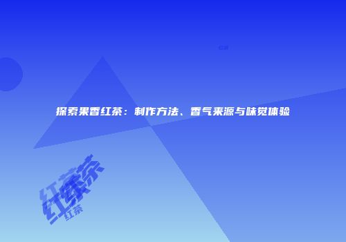 探索果香红茶：制作方法、香气来源与味觉体验