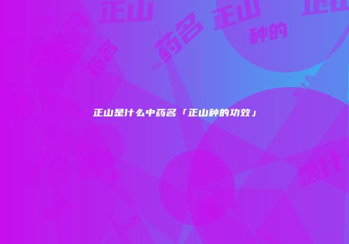 正山是什么中药名「正山种的功效」