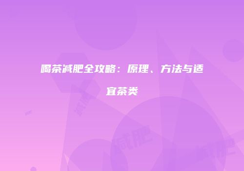 喝茶减肥全攻略：原理、方法与适宜茶类