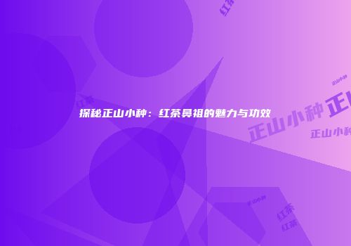 探秘正山小种：红茶鼻祖的魅力与功效