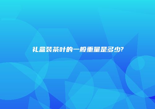 礼盒装茶叶的一般重量是多少?