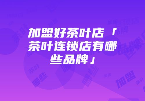 加盟好茶叶店「茶叶连锁店有哪些品牌」