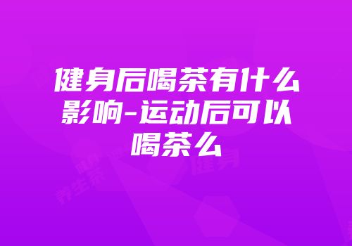 健身后喝茶有什么影响-运动后可以喝茶么
