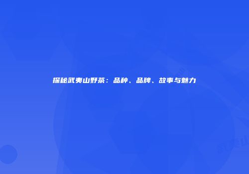 探秘武夷山野茶：品种、品牌、故事与魅力