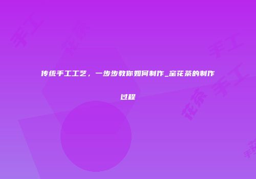传统手工工艺，一步步教你如何制作_窑花茶的制作过程