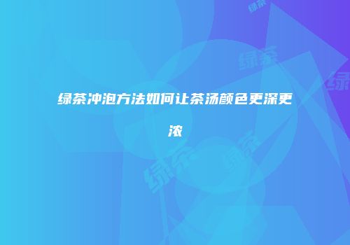 绿茶冲泡方法如何让茶汤颜色更深更浓