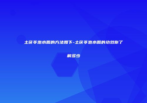 土茯苓泡水喝的方法如下-土茯苓泡水喝的功效你了解多少