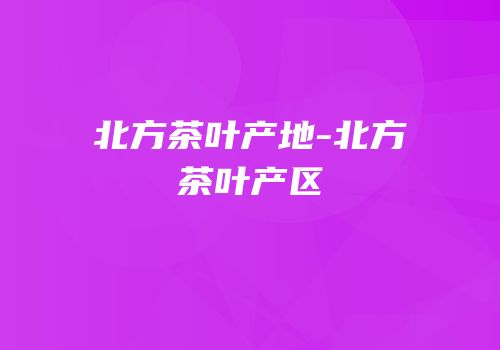 北方茶叶产地-北方茶叶产区