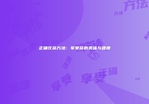正确饮茶方法：享受茶的美味与健康