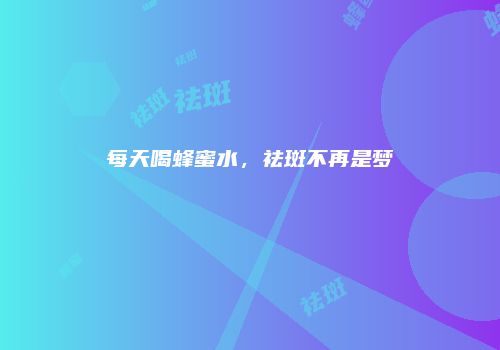 每天喝蜂蜜水，祛斑不再是梦