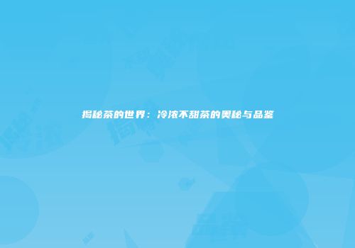 揭秘茶的世界：冷浓不甜茶的奥秘与品鉴