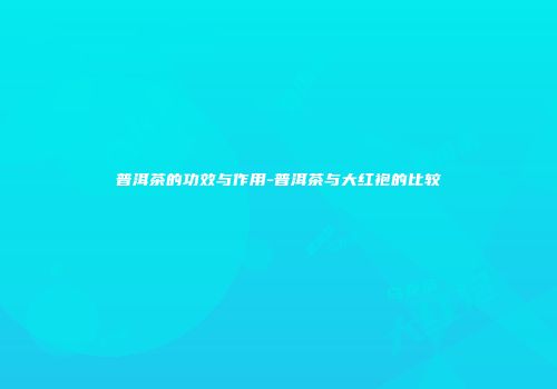 普洱茶的功效与作用-普洱茶与大红袍的比较