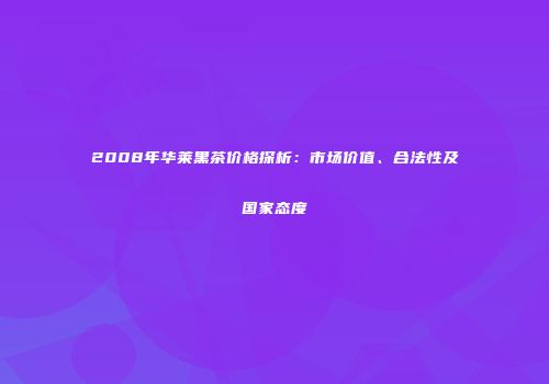 2008年华莱黑茶价格探析：市场价值、合法性及国家态度