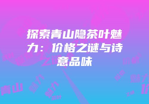 探索青山隐茶叶魅力：价格之谜与诗意品味