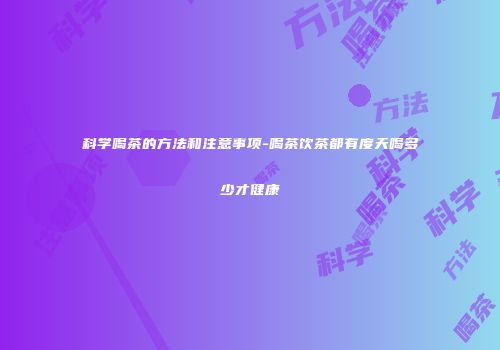 科学喝茶的方法和注意事项-喝茶饮茶都有度天喝多少才健康