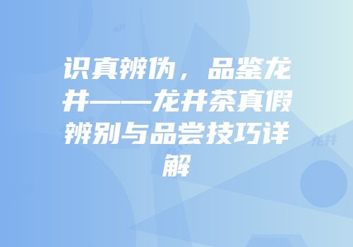 识真辨伪，品鉴龙井——龙井茶真假辨别与品尝技巧详解
