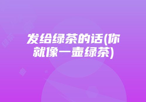 发给绿茶的话(你就像一壶绿茶)