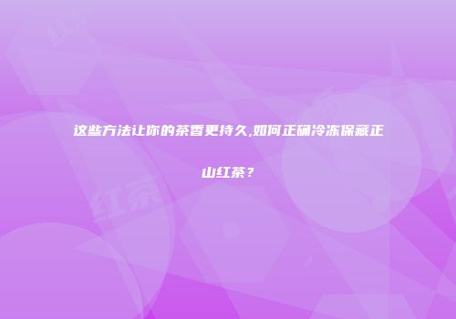 这些方法让你的茶香更持久,如何正确冷冻保藏正山红茶？