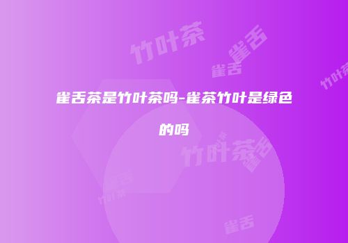 雀舌茶是竹叶茶吗-雀茶竹叶是绿色的吗