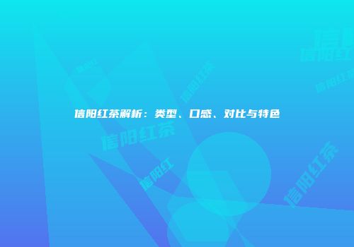信阳红茶解析：类型、口感、对比与特色