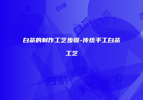白茶的制作工艺步骤-传统手工白茶工艺