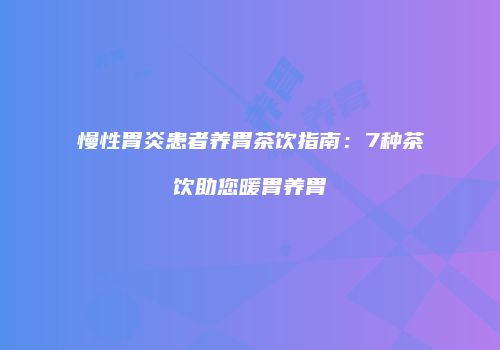慢性胃炎患者养胃茶饮指南：7种茶饮助您暖胃养胃