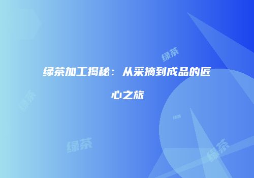 绿茶加工揭秘：从采摘到成品的匠心之旅