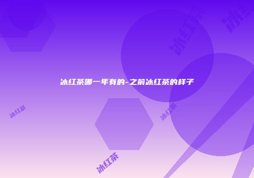 冰红茶哪一年有的-之前冰红茶的样子