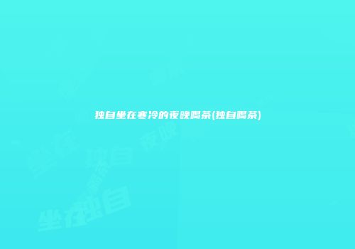 独自坐在寒冷的夜晚喝茶(独自喝茶)