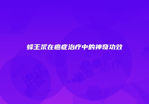 蜂王浆在癌症治疗中的神奇功效