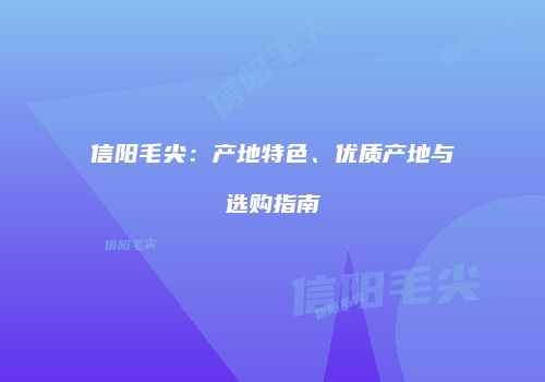信阳毛尖：产地特色、优质产地与选购指南