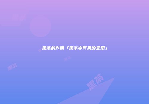 黑茶的作用「黑茶亦何美的意思」