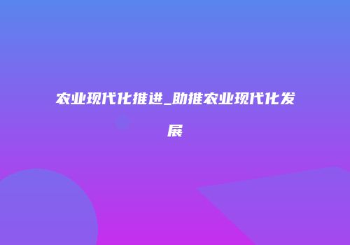 农业现代化推进_助推农业现代化发展