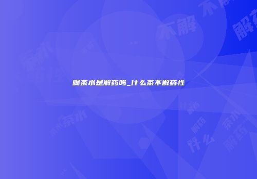 喝茶水是解药吗_什么茶不解药性