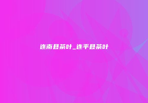 连南县茶叶_连平县茶叶