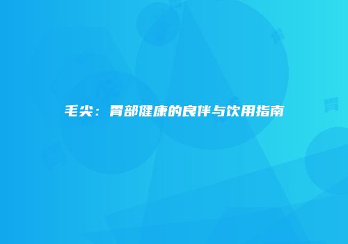 毛尖：胃部健康的良伴与饮用指南