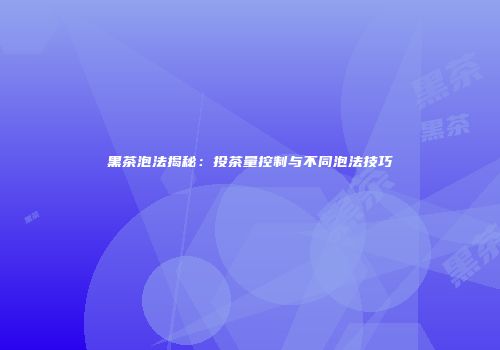 黑茶泡法揭秘：投茶量控制与不同泡法技巧