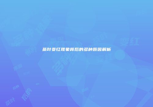 茶叶变红现象背后的多种原因解析