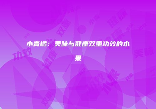 小青橘：美味与健康双重功效的水果
