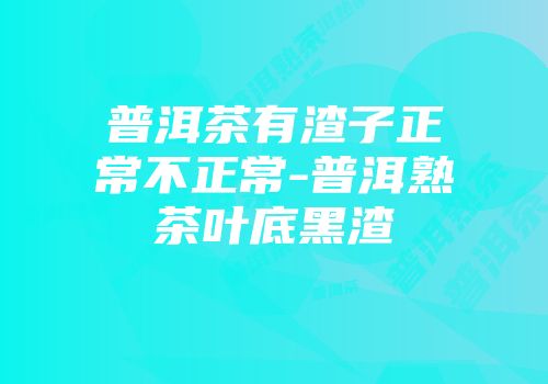 普洱茶有渣子正常不正常-普洱熟茶叶底黑渣