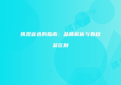铁观音选购指南：品质解析与春秋茶区别