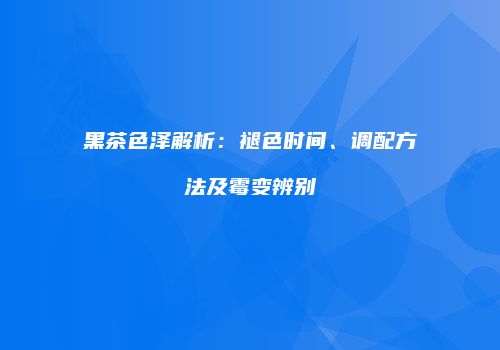 黑茶色泽解析：褪色时间、调配方法及霉变辨别