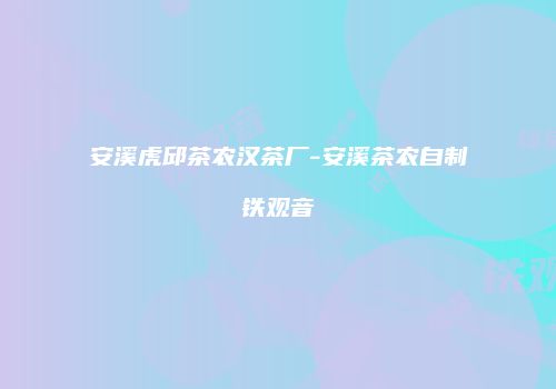 安溪虎邱茶农汉茶厂-安溪茶农自制铁观音