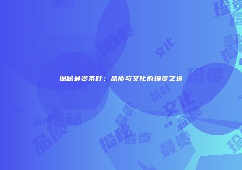 揭秘最贵茶叶：品质与文化的珍贵之选