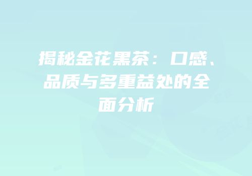 揭秘金花黑茶：口感、品质与多重益处的全面分析